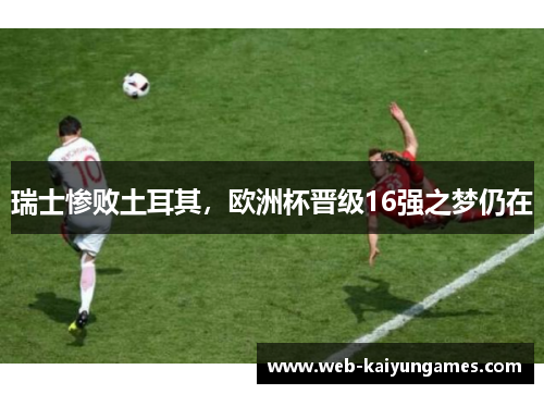 瑞士惨败土耳其，欧洲杯晋级16强之梦仍在