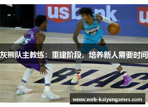 灰熊队主教练：重建阶段，培养新人需要时间