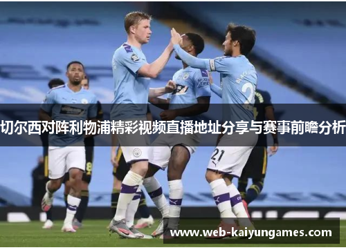 切尔西对阵利物浦精彩视频直播地址分享与赛事前瞻分析