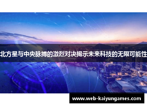 北方星与中央脉搏的激烈对决揭示未来科技的无限可能性