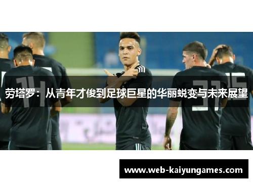 劳塔罗：从青年才俊到足球巨星的华丽蜕变与未来展望