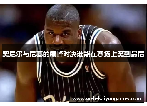 奥尼尔与尼基的巅峰对决谁能在赛场上笑到最后