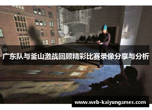 广东队与釜山激战回顾精彩比赛录像分享与分析