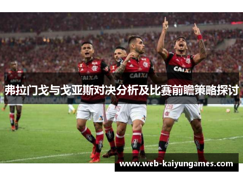 弗拉门戈与戈亚斯对决分析及比赛前瞻策略探讨