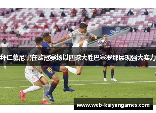 拜仁慕尼黑在欧冠赛场以四球大胜巴塞罗那展现强大实力