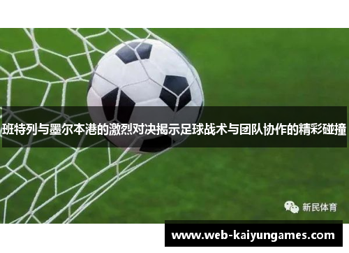 班特列与墨尔本港的激烈对决揭示足球战术与团队协作的精彩碰撞