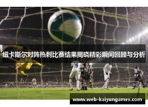 纽卡斯尔对阵热刺比赛结果揭晓精彩瞬间回顾与分析
