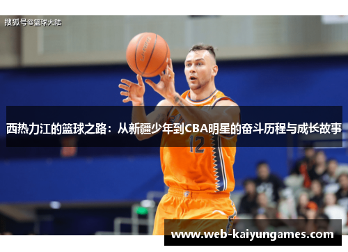 西热力江的篮球之路:从新疆少年到CBA明星的奋斗历程与成长故事