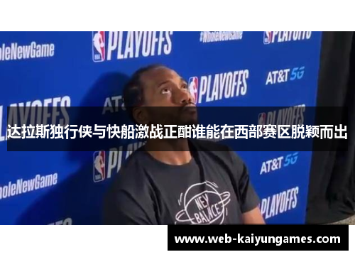 达拉斯独行侠与快船激战正酣谁能在西部赛区脱颖而出