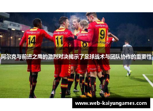 阿尔克与前进之鹰的激烈对决揭示了足球战术与团队协作的重要性