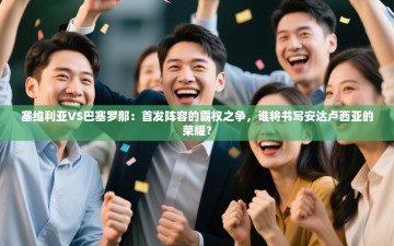 塞维利亚VS巴塞罗那：首发阵容的霸权之争，谁将书写安达卢西亚的荣耀？