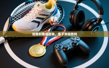 伯恩利客场逆转，拿下关键胜利