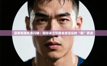 蓝黑军团再度闪耀：国际米兰引爆全球足坛的“视”界波