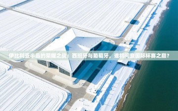 伊比利亚半岛的荣耀之战：西班牙与葡萄牙，谁将问鼎国际杯赛之巅？