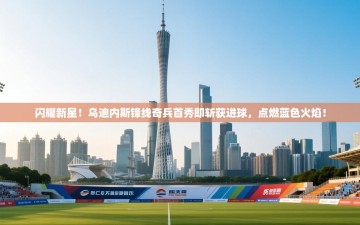 闪耀新星！乌迪内斯锋线奇兵首秀即斩获进球，点燃蓝色火焰！